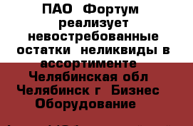 ПАО «Фортум» реализует невостребованные остатки, неликвиды в ассортименте - Челябинская обл., Челябинск г. Бизнес » Оборудование   